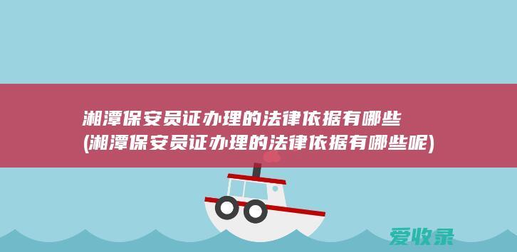 湘潭保安员证办理的法律依据有哪些(湘潭保安员证办理的法律依据有哪些呢)