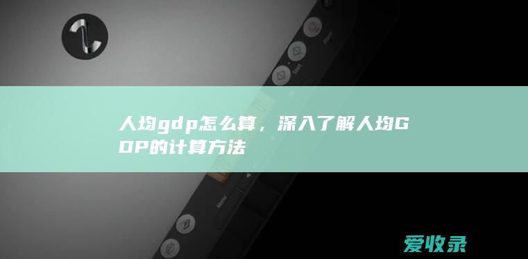 人均gdp怎么算，深入了解人均GDP的计算方法