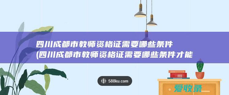 四川成都市教师资格证需要哪些条件(四川成都市教师资格证需要哪些条件才能考)