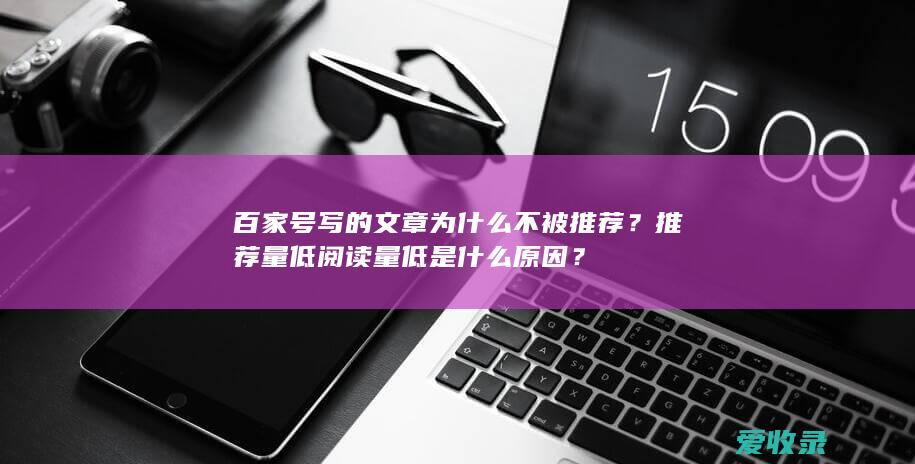 百家号写的文章为什么不被推荐？推荐量低阅读量低是什么原因？