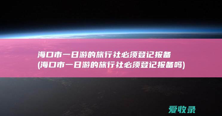 海口市一日游的旅行社必须登记报备(海口市一日游的旅行社必须登记报备吗)