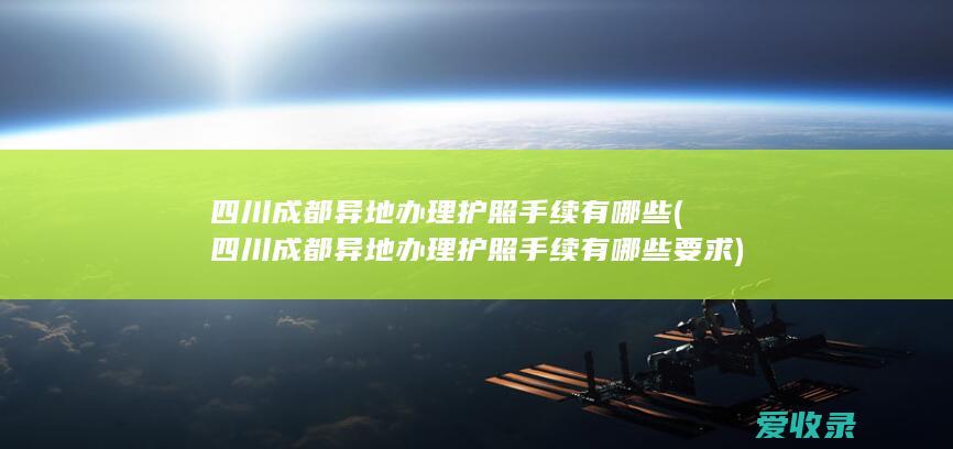 四川成都异地办理护照手续有哪些(四川成都异地办理护照手续有哪些要求)