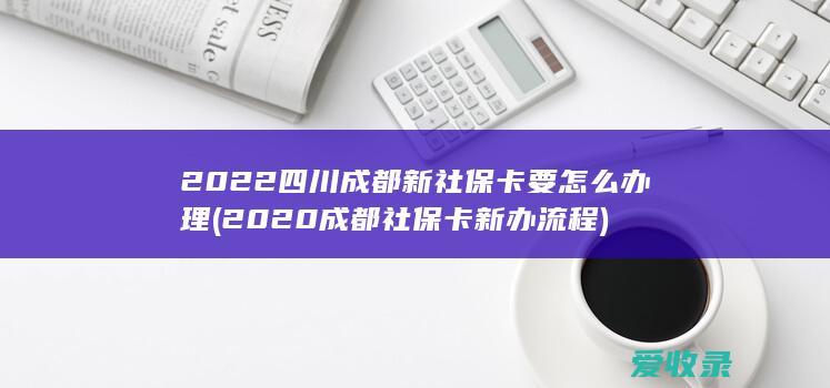 2022四川成都新社保卡要怎么办理(2020成都社保卡新办流程)