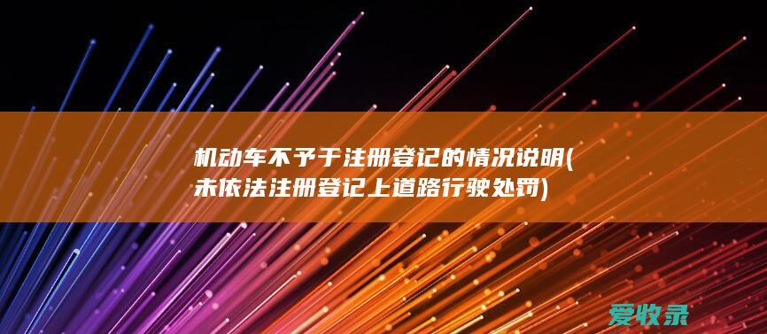 机动车不予于注册登记的情况说明(未依法注册登记上道路行驶处罚)