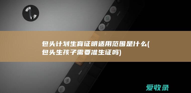 包头计划生育证明适用范围是什么(包头生孩子需要准生证吗)