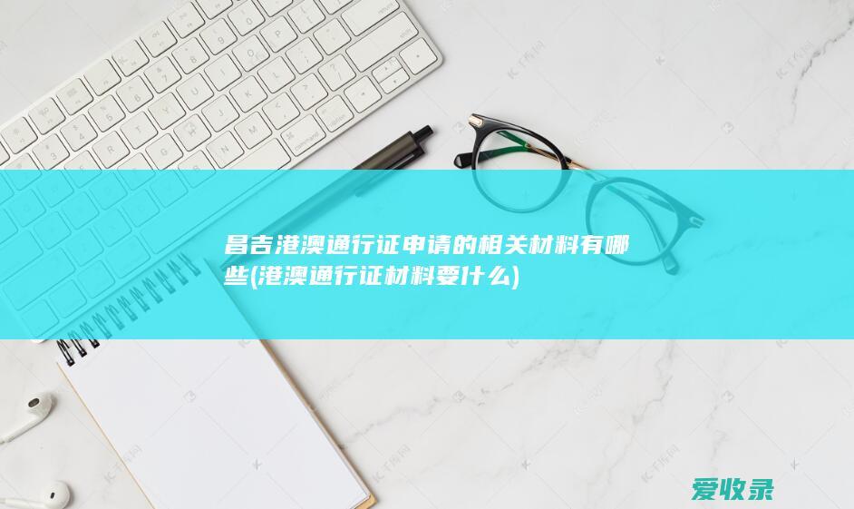 昌吉港澳通行证申请的相关材料有哪些(港澳通行证材料要什么)