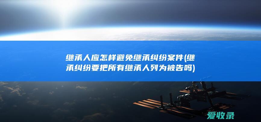 继承人应怎样避免继承纠纷案件(继承纠纷要把所有继承人列为被告吗)