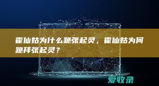 霍仙姑为什么跪张起灵，霍仙姑为何跪拜张起灵？