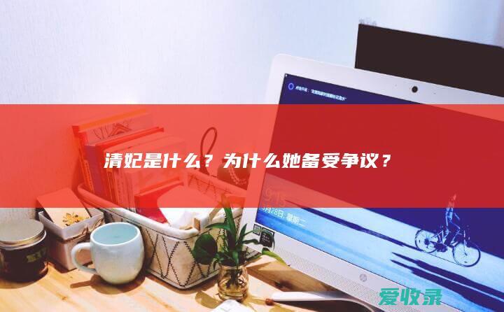 清妃是什么？为什么她备受争议？