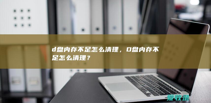 d盘内存不足怎么清理，D盘内存不足怎么清理？