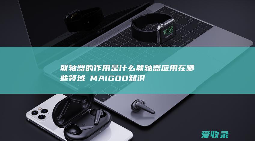 联轴器的作用是什么 联轴器应用在哪些领域