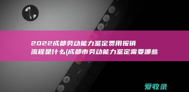 2022成都劳动能力鉴定费用报销流程是什么(成都市劳动能力鉴定需要哪些材料)