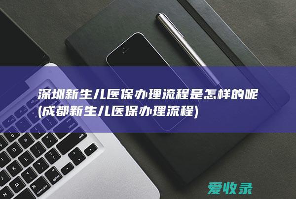 深圳新生儿医保办理流程是怎样的呢(成都新生儿医保办理流程)