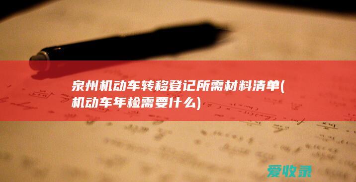 泉州机动车转移登记所需材料清单(机动车年检需要什么)