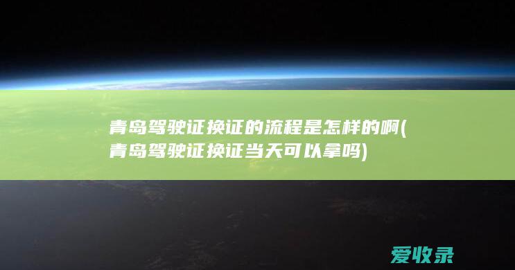 青岛驾驶证换证的流程是怎样的啊(青岛驾驶证换证当天可以拿吗)