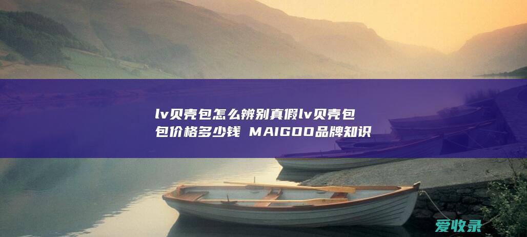 lv贝壳包怎么辨别真假 lv贝壳包包价格多少钱品牌知识