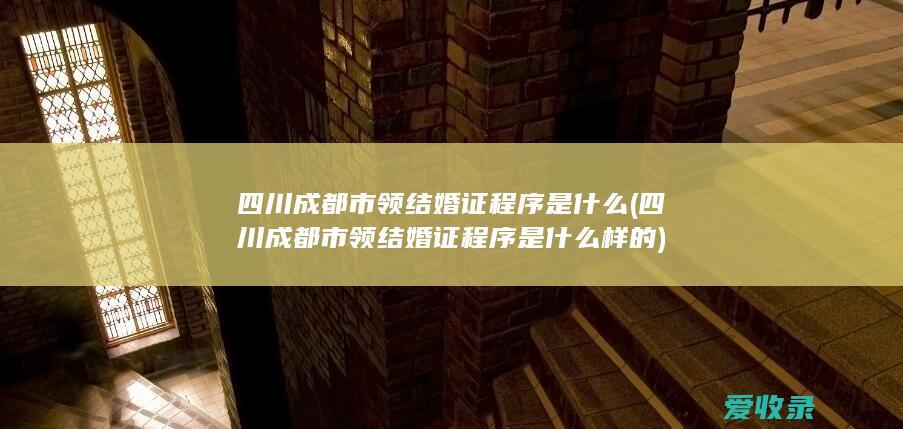 四川成都市领结婚证程序是什么(四川成都市领结婚证程序是什么样的)