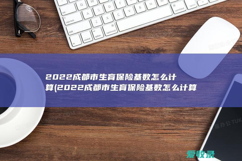 2022成都市生育保险基数怎么计算(2022成都市生育保险基数怎么计算的)