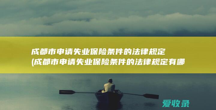 成都市申请失业保险条件的法律规定(成都市申请失业保险条件的法律规定有哪些)