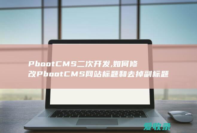 PbootCMS二次开发,如何修改PbootCMS网站标题和去掉副标题