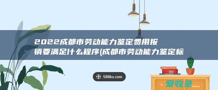 2022成都市劳动能力鉴定费用报销要满足什么程序(成都市劳动能力鉴定标准)