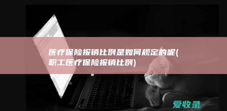 医疗保险报销比例是如何规定的呢(职工医疗保险报销比例)