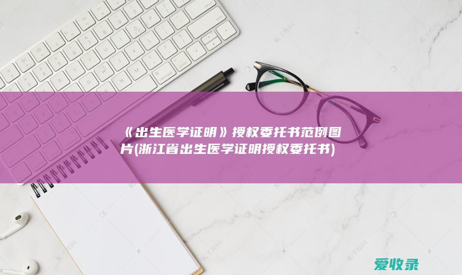 《出生医学证明》授权委托书范例图片(浙江省出生医学证明授权委托书)