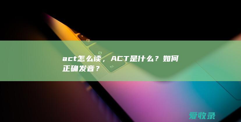 act怎么读，ACT是什么？如何正确发音？