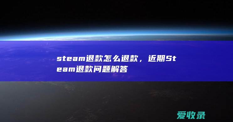 steam退款怎么退款，近期Steam退款问题解答