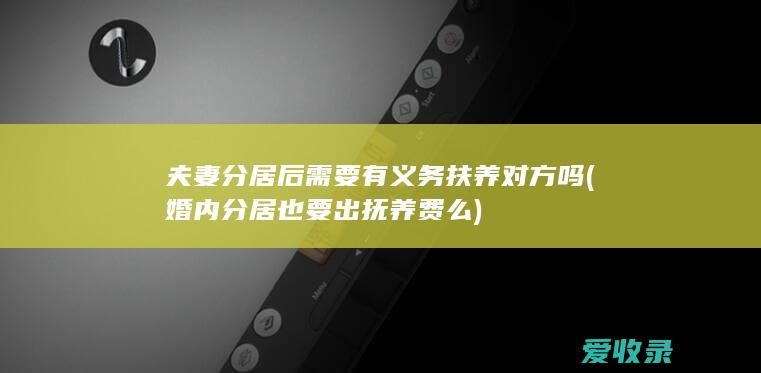 夫妻分居后需要有义务扶养对方吗(婚内分居也要出抚养费么)