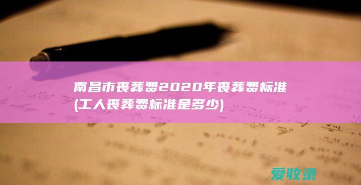 南昌市丧葬费2020年丧葬费标准(工人丧葬费标准是多少)