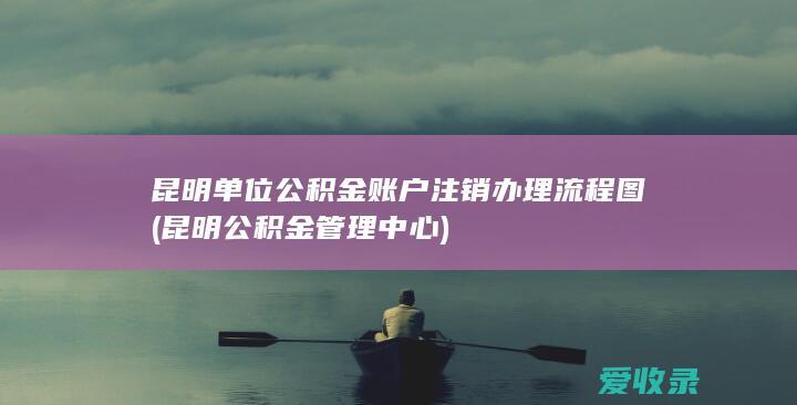 昆明单位公积金账户注销办理流程图(昆明公积金管理中心)