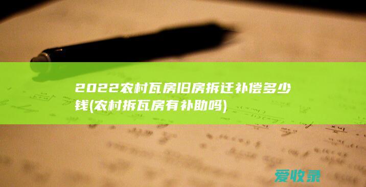 2022农村瓦房旧房拆迁补偿多少钱(农村拆瓦房有补助吗)