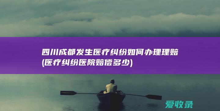 四川成都发生医疗纠纷如何办理理赔(医疗纠纷医院赔偿多少)