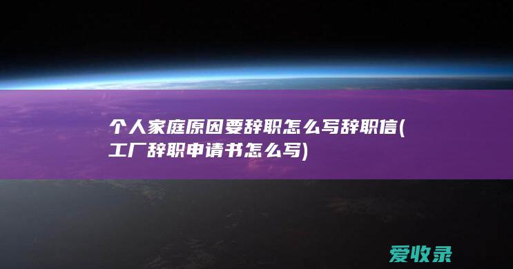 个人家庭原因要辞职怎么写辞职信(工厂辞职申请书怎么写)