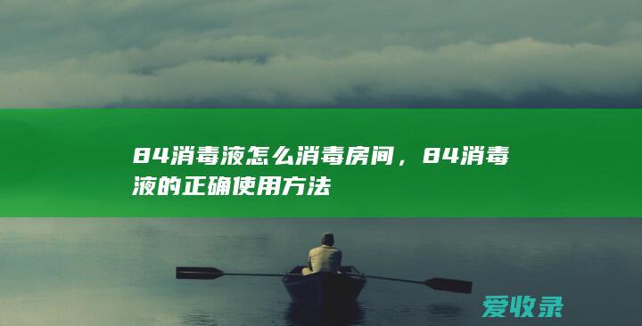 84消毒液怎么消毒房间，84消毒液的正确使用方法