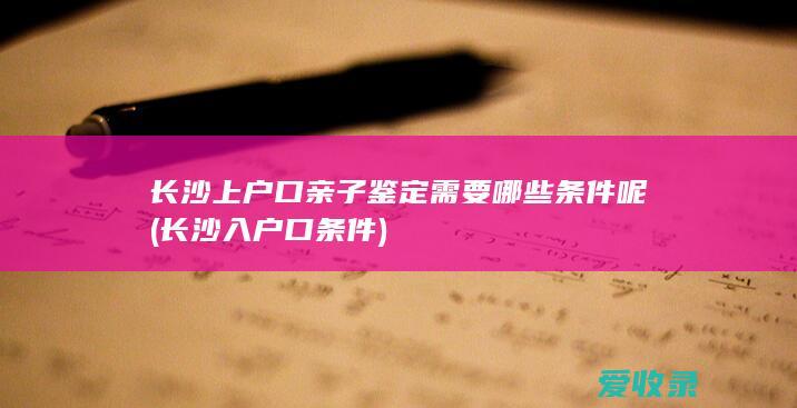 长沙上户口亲子鉴定需要哪些条件呢(长沙入户口条件)