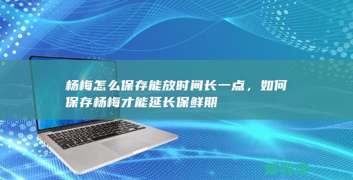 杨梅怎么保存能放时间长一点，如何保存杨梅才能延长保鲜期