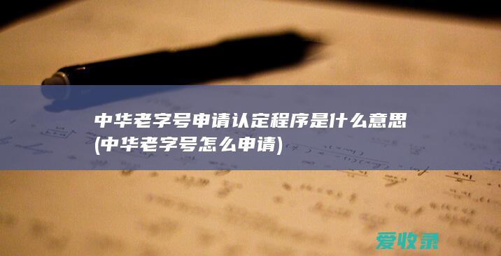 中华老字号申请认定程序是什么意思(中华老字号怎么申请)