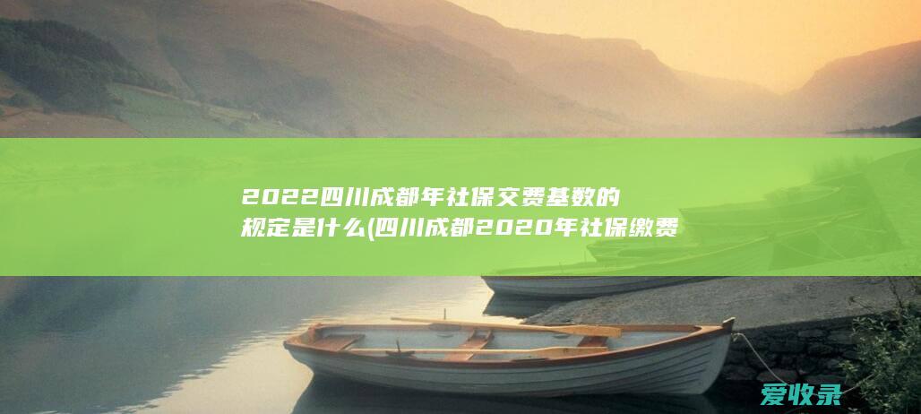 2022四川成都年社保交费基数的规定是什么(四川成都2020年社保缴费基数)