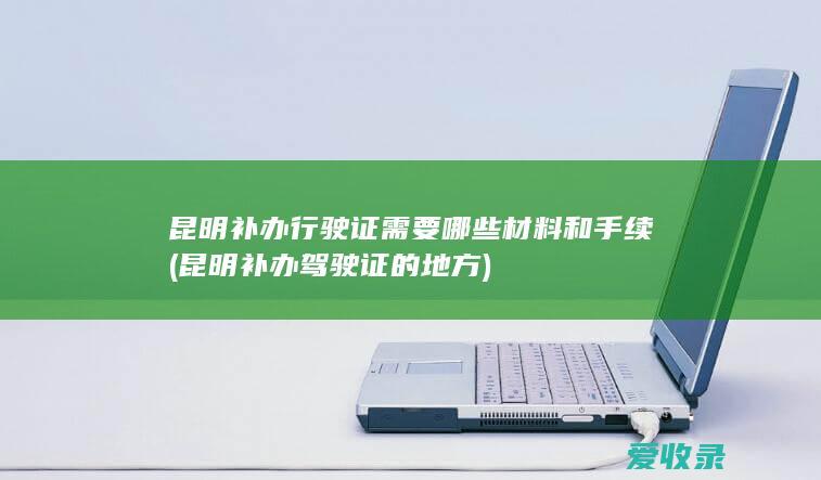 昆明补办行驶证需要哪些材料和手续(昆明补办驾驶证的地方)