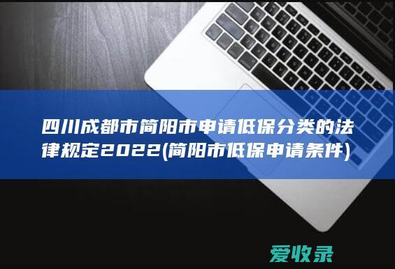 四川成都市简阳市申请低保分类的法律规定2022(简阳市低保申请条件)