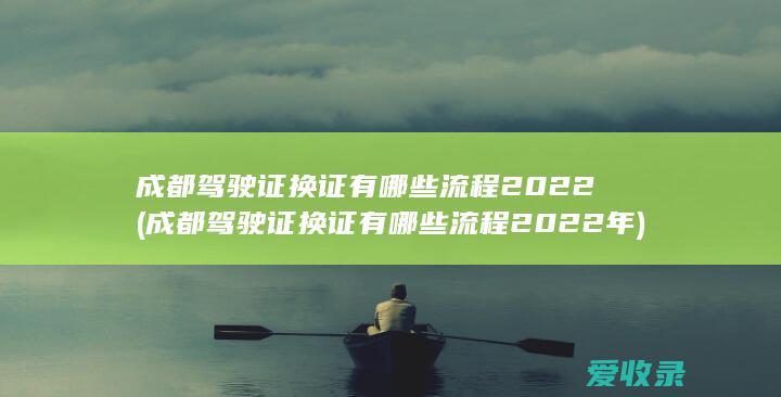 成都驾驶证换证有哪些流程2022(成都驾驶证换证有哪些流程2022年)