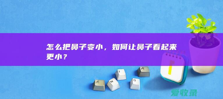 怎么把鼻子变小，如何让鼻子看起来更小？