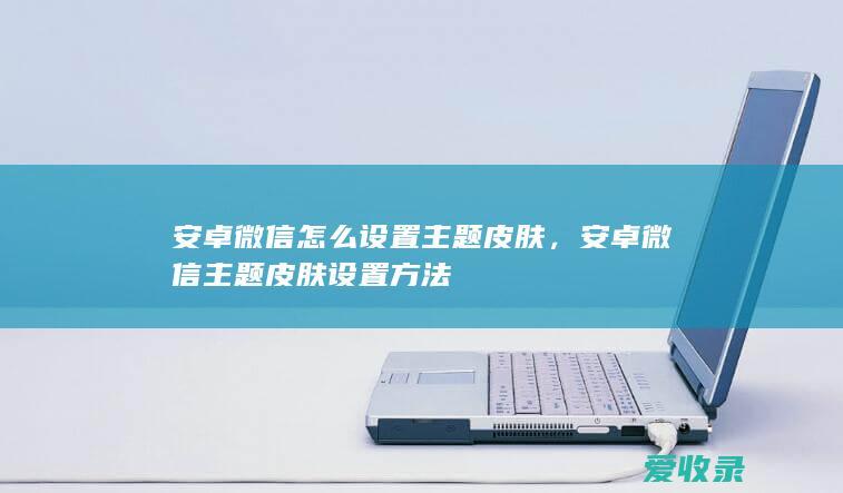 安卓微信怎么设置主题皮肤，安卓微信主题皮肤设置方法