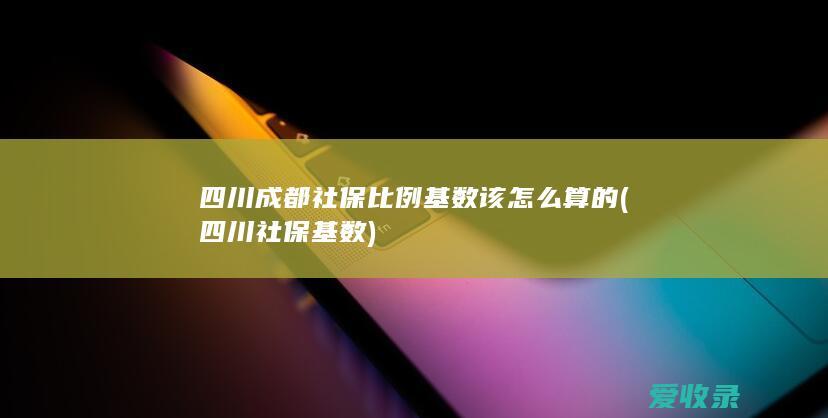 四川成都社保比例基数该怎么算的(四川社保基数)