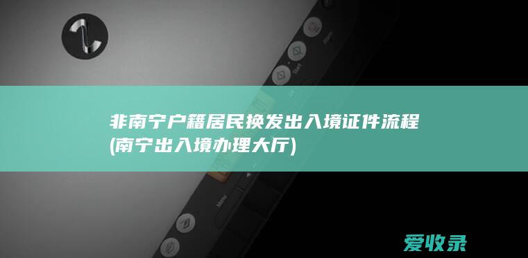 非南宁户籍居民换发出入境证件流程(南宁出入境办理大厅)