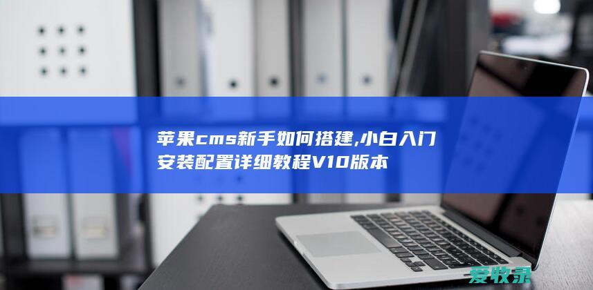 苹果cms新手如何搭建,小白入门安装配置详细教程V10版本