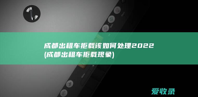 成都出租车拒载该如何处理2022(成都出租车拒载现象)