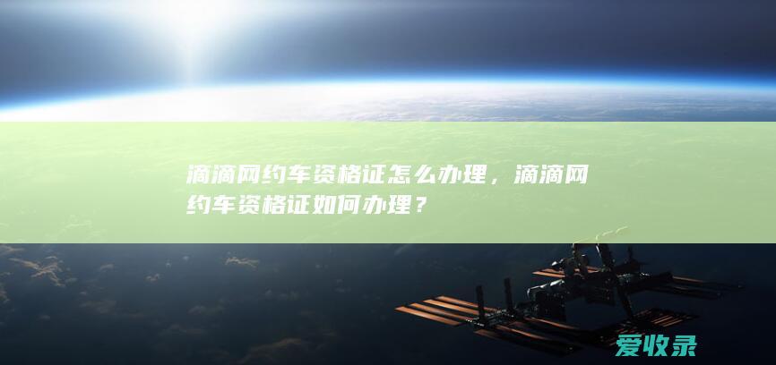 滴滴网约车资格证怎么办理，滴滴网约车资格证如何办理？